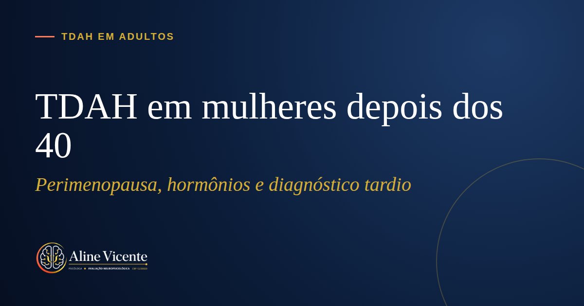TDAH em mulheres depois dos 40: por que os sintomas parecem piorar na perimenopausa e como investigar